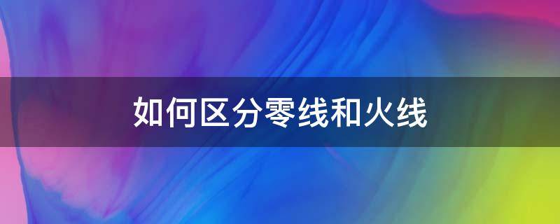 如何区分零线和火线 如何区分零线和地线