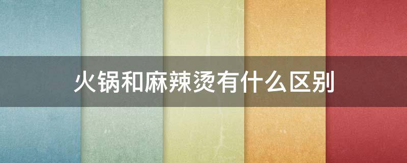 火锅和麻辣烫有什么区别（火锅和麻辣烫哪个更好吃）