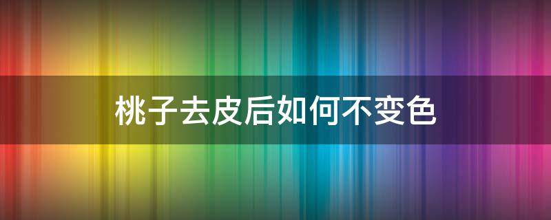 桃子去皮后如何不变色（桃子去皮后如何不变色变软）