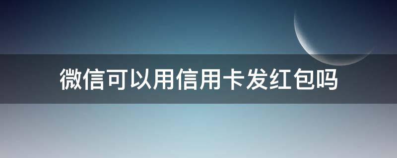 微信可以用信用卡发红包吗（微信可以用信用卡发红包吗）