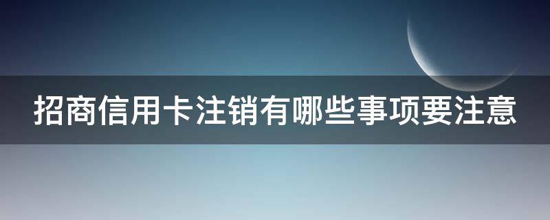 招商信用卡注销有哪些事项要注意（招商信用卡注销有哪些事项要注意的）