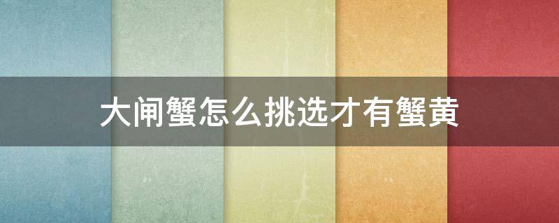 大闸蟹怎么挑选才有蟹黄（大闸蟹怎么挑选有蟹黄的）