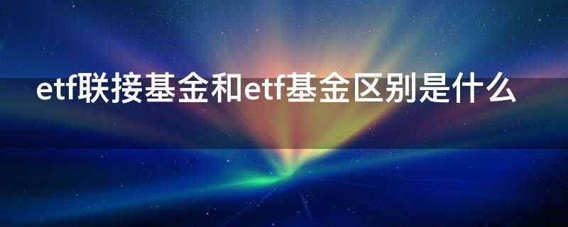 etf联接基金和etf基金区别是什么