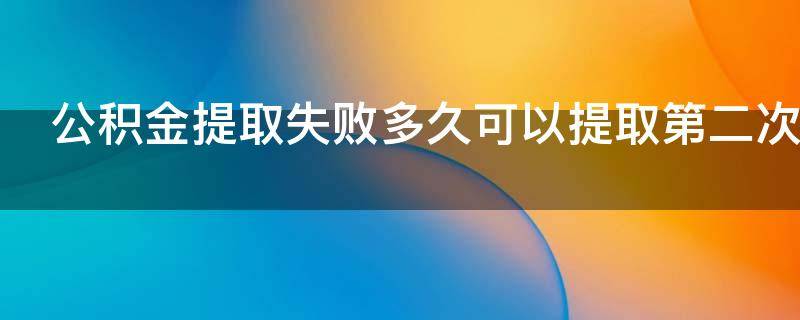 公积金提取失败多久可以提取第二次（公积金提取失败多久可以提取第二次啊）