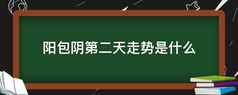 阳包阴第二天走势是什么（阳包阴第二天低开低走）