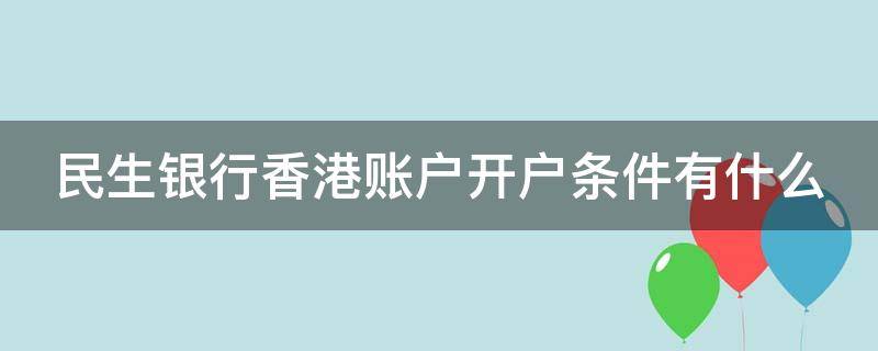 民生银行香港账户开户条件有什么（民生银行香港账户开户条件有什么要求）