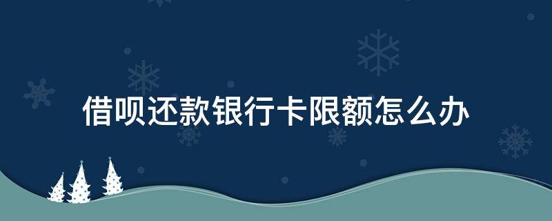 借呗还款银行卡限额怎么办 借呗还款银行卡限额怎么办理