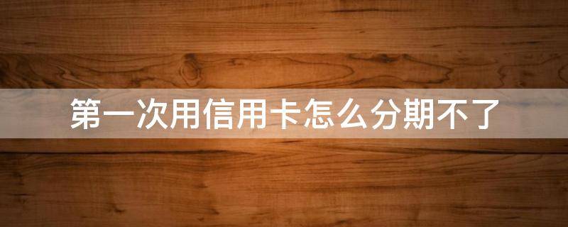 第一次用信用卡怎么分期不了 刚刷的信用卡怎么不能分期