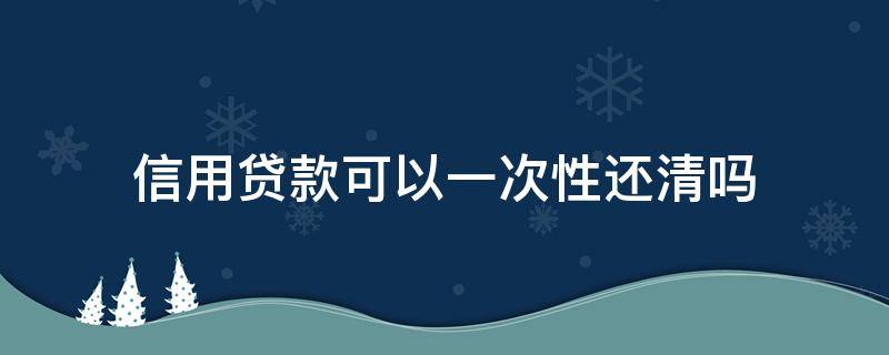 信用贷款可以一次性还清吗 信用贷款可以到期一次性还吗