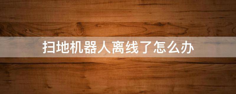 扫地机器人离线了怎么办（扫地机器人离线了怎么办扫地机器人app怎么安装）