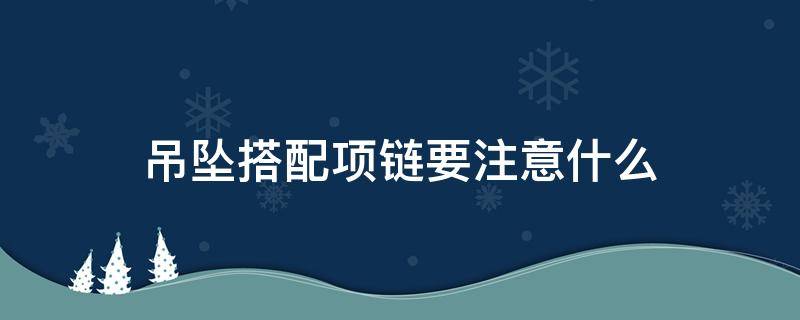 吊坠搭配项链要注意什么（吊坠搭配项链要注意什么问题）