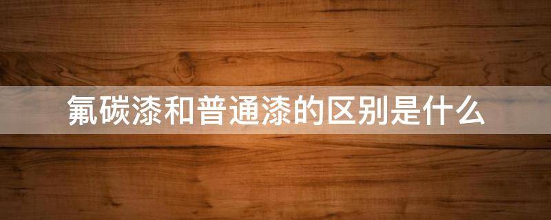 氟碳漆和普通漆的区别是什么