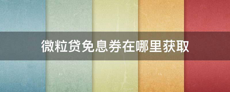 微粒贷免息券在哪里获取 微粒贷的免息券如何获取?教给你