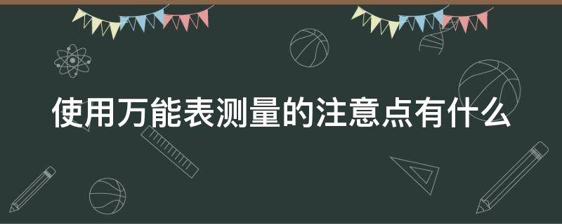 使用万能表测量的注意点有什么 简述使用万用表时应注意的事项