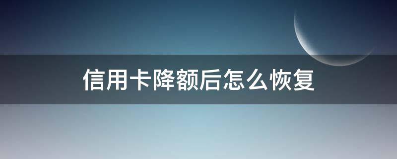 信用卡降额后怎么恢复 信用卡降额后怎么恢复正常