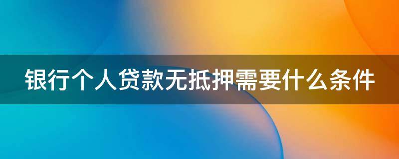 银行个人贷款无抵押需要什么条件 银行无抵押个人贷款需要什么材料