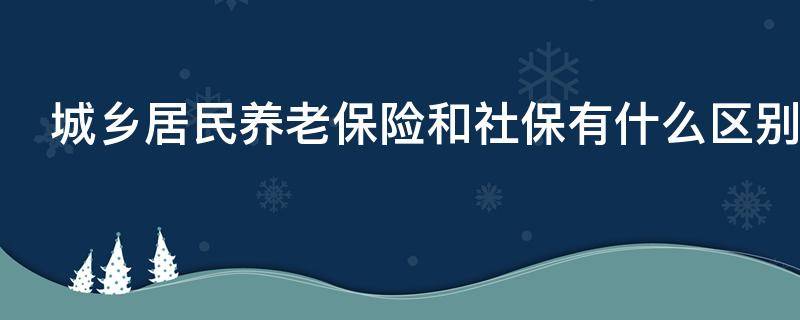 城乡居民养老保险和社保有什么区别 城乡居民养老保险与社保哪个划得来