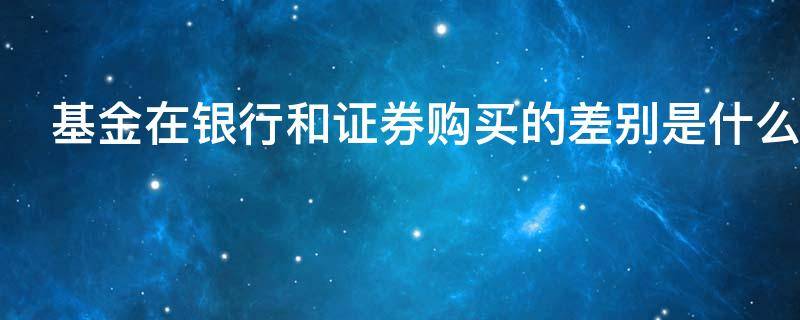 基金在银行和证券购买的差别是什么 基金在银行和证券购买的差别是什么原因