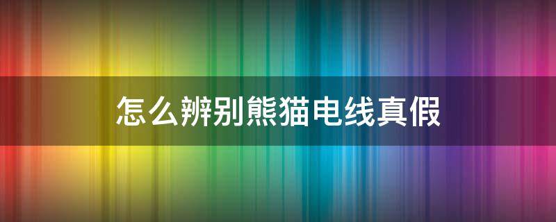 怎么辨别熊猫电线真假（熊猫电线真伪如何辨别 6招帮你轻松搞定）
