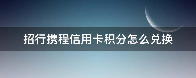 招行携程信用卡积分怎么兑换（招商携程旅行信用卡）