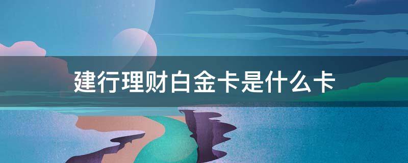 建行理财白金卡是什么卡 建行理财白金卡是什么卡类型