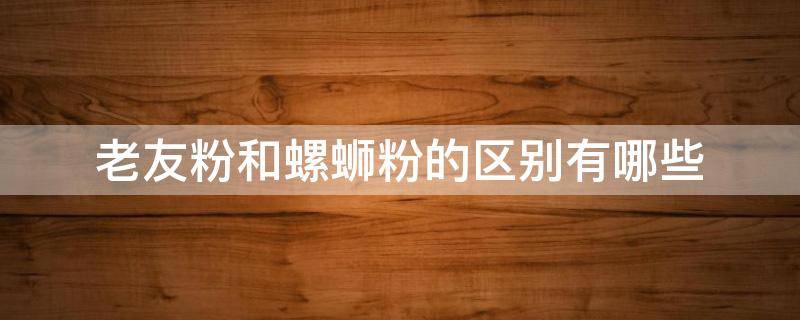 老友粉和螺蛳粉的区别有哪些 老友粉与螺蛳粉的区别