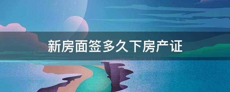 新房面签多久下房产证（新房面签多久出房产证）