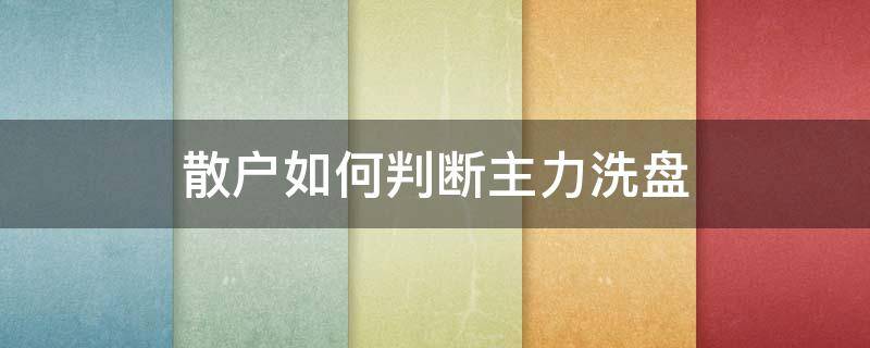 散户如何判断主力洗盘 如何判断主力在洗盘还是出货