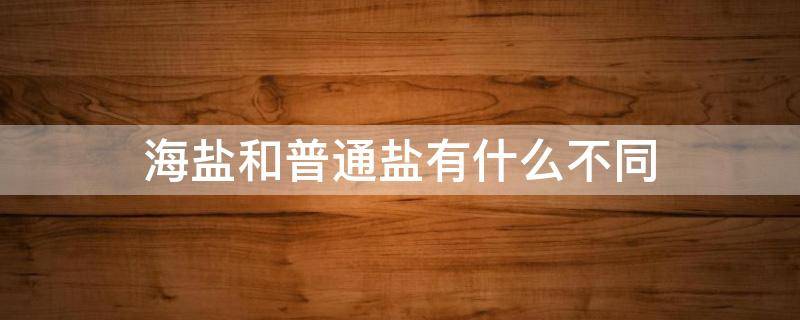 海盐和普通盐有什么不同（海盐与普通盐有什么区别）