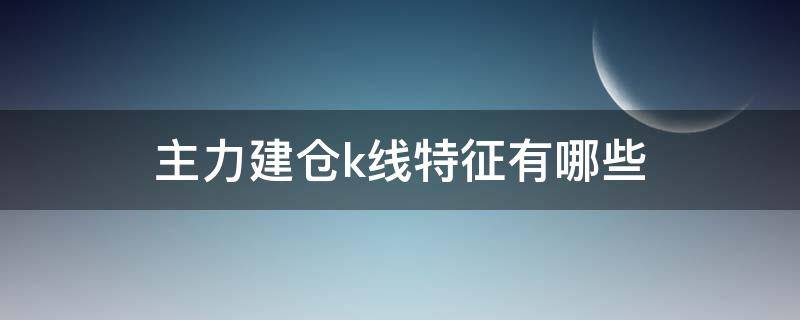 主力建仓k线特征有哪些（主力建仓线是什么均线）