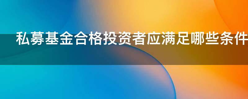 私募基金合格投资者应满足哪些条件（私募基金合格投资者需要满足的条件）