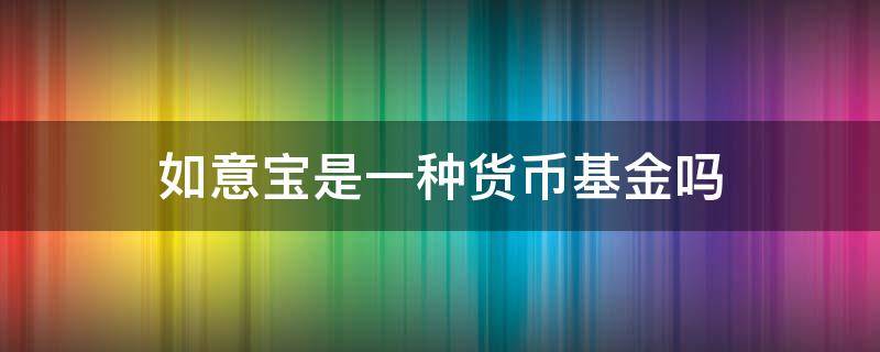 如意宝是一种货币基金吗（如意宝是什么理财产品）