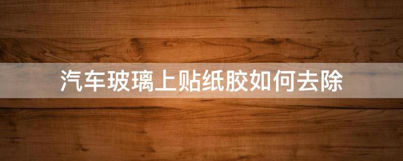 汽车玻璃上贴纸胶如何去除 车玻璃贴的胶纸怎么去除