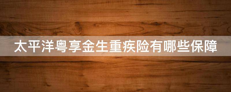 太平洋粤享金生重疾险有哪些保障（太平洋粤享险是什么）