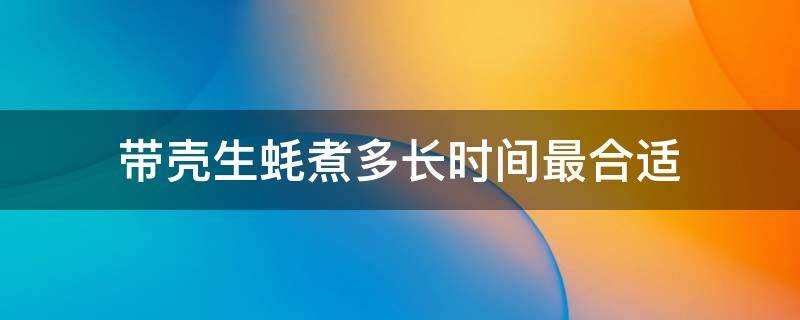 带壳生蚝煮多长时间最合适（带壳生蚝煮多长时间最合适吃）