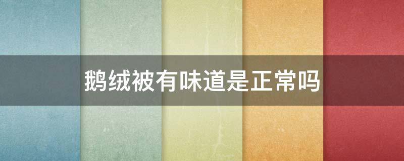 鹅绒被有味道是正常吗 鹅绒被有味道是正常吗怎么洗