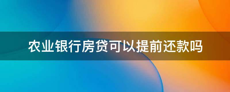 农业银行房贷可以提前还款吗（农业银行房贷可以提前还款吗多少钱）