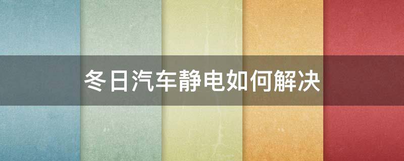 冬日汽车静电如何解决（车子冬天静电是怎么回事）