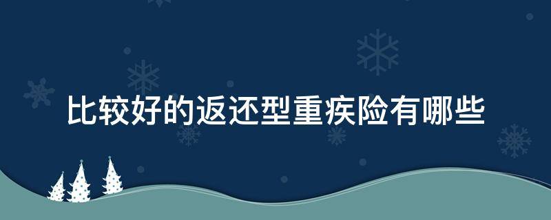 比较好的返还型重疾险有哪些（返还型重疾保险有哪些）