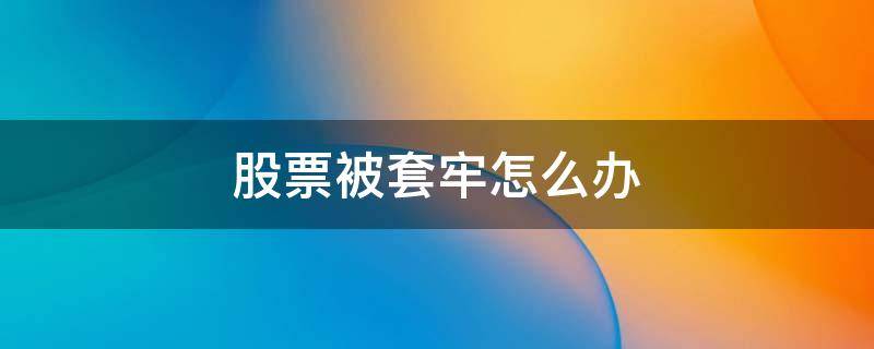 股票被套牢怎么办 股票被套住了怎么办