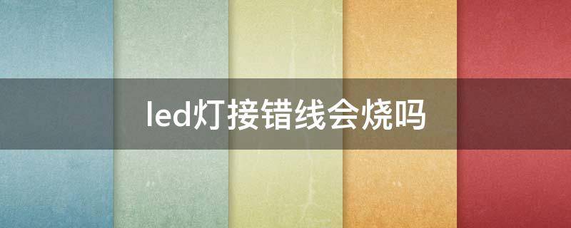 led灯接错线会烧吗（led接错线会怎么样）