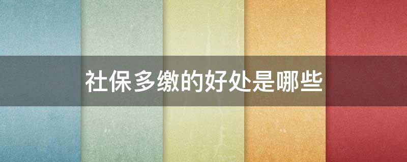 社保多缴的好处是哪些（社保多缴纳有什么好处）