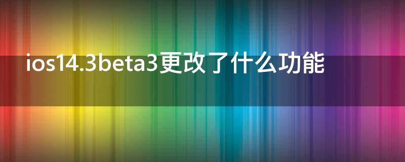 ios14.3beta3更改了什么功能（ios14.6beta3更新了什么）