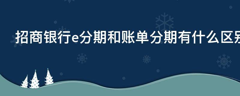 招商银行e分期和账单分期有什么区别（招商银行e分期和账单分期有什么区别吗）