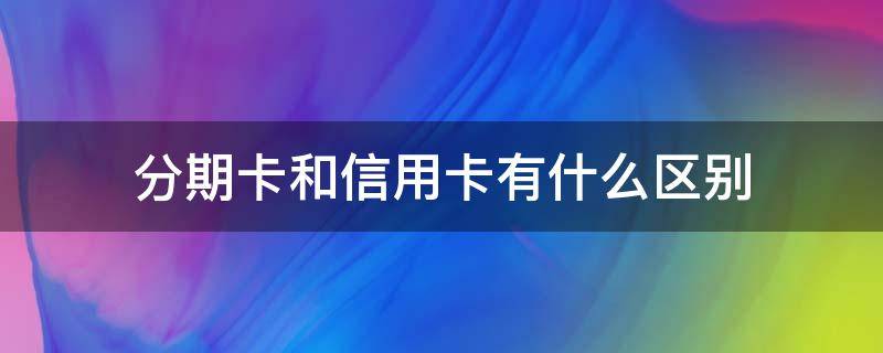 分期卡和信用卡有什么区别（招商出了一个专享额度分期卡）