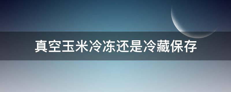 真空玉米冷冻还是冷藏保存 真空玉米放冷藏还是冷冻