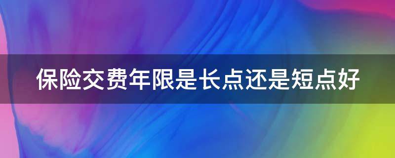 保险交费年限是长点还是短点好（保险交费年限长短有什么区别）