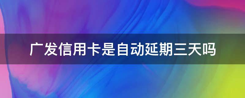广发信用卡是自动延期三天吗 广发信用卡过1天算逾期