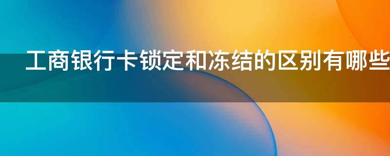 工商银行卡锁定和冻结的区别有哪些（工商银行储蓄卡锁定与冻结有什么区别）