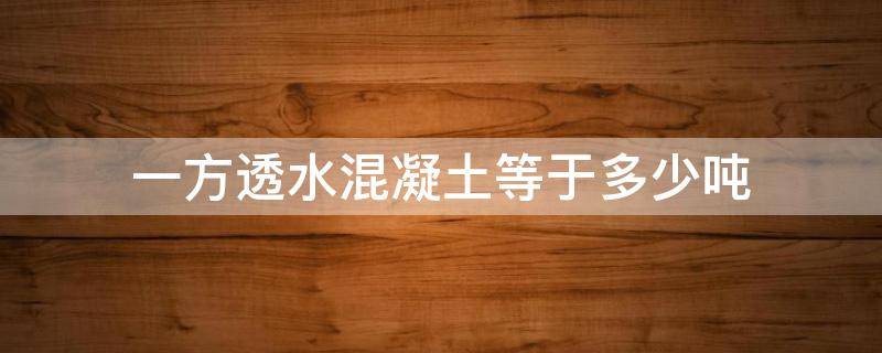一方透水混凝土等于多少吨（一方透水混凝土等于多少吨重）